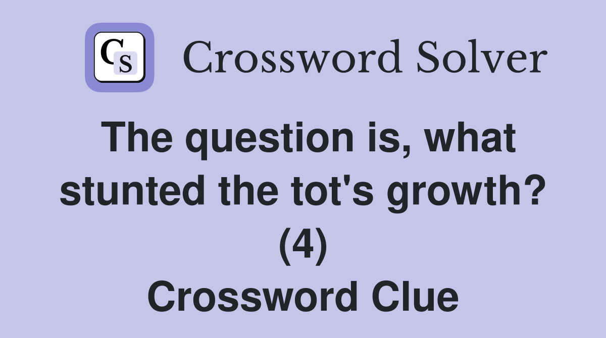 The question is, what stunted the tot's growth? (4) Crossword Clue