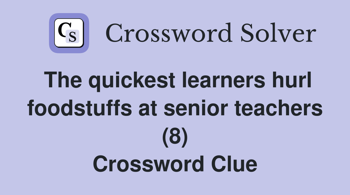 The quickest learners hurl foodstuffs at senior teachers (8) Crossword Clue