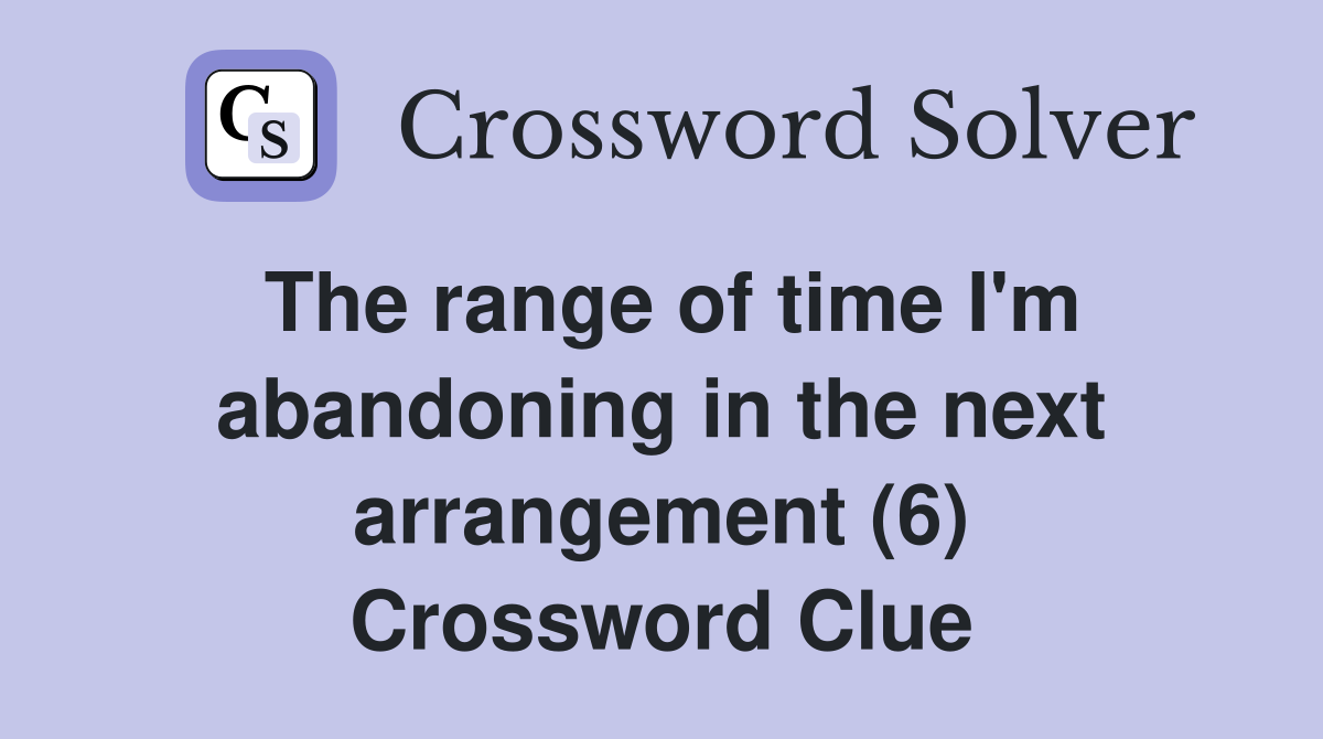 The range of time I'm abandoning in the next arrangement (6) Crossword Clue