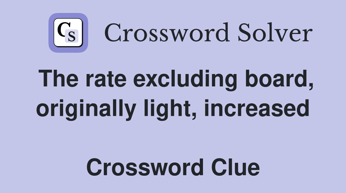 The rate excluding board, originally light, increased  Crossword Clue