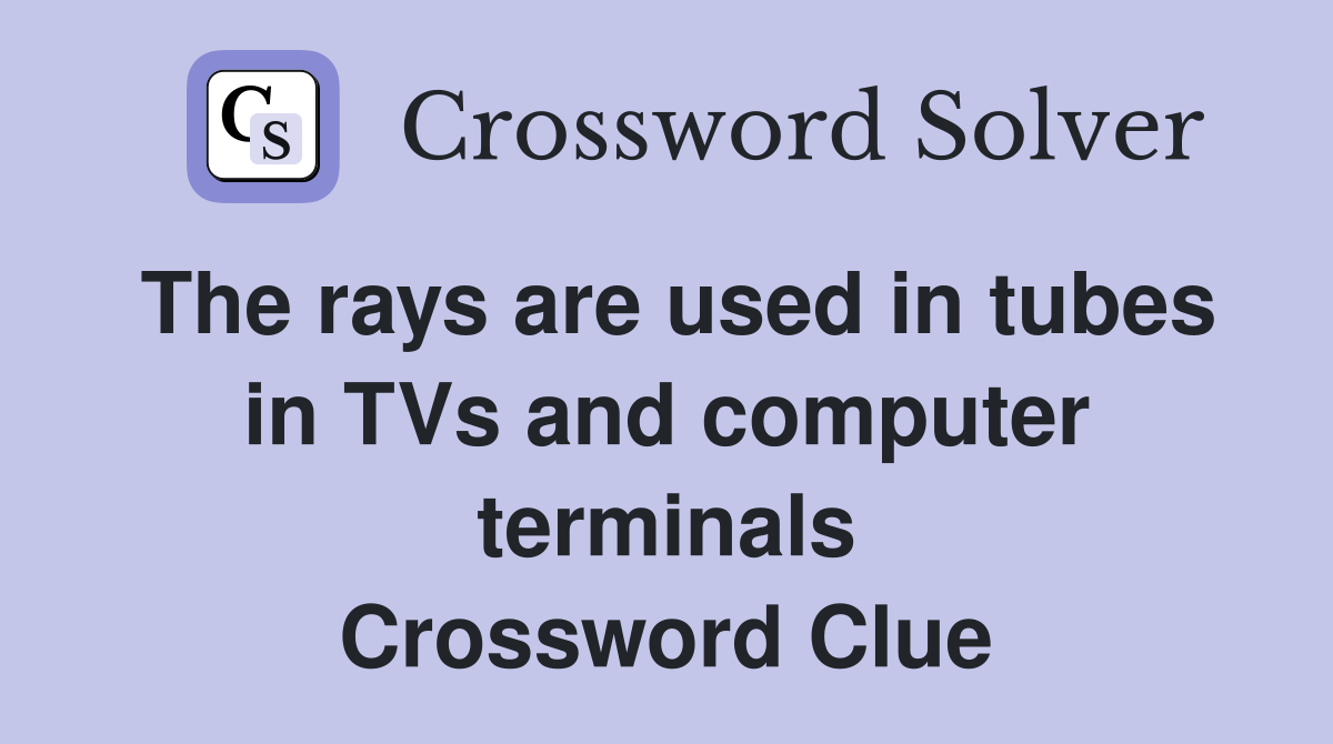 The rays are used in tubes in TVs and computer terminals Crossword Clue