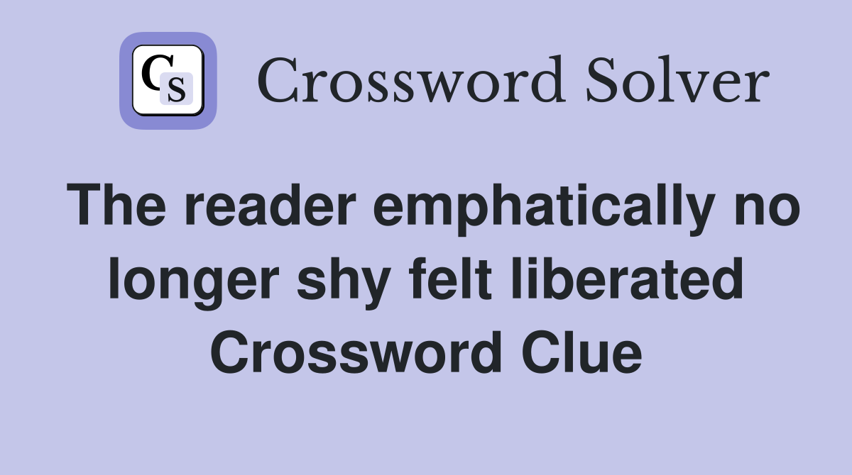 The reader emphatically no longer shy felt liberated Crossword Clue