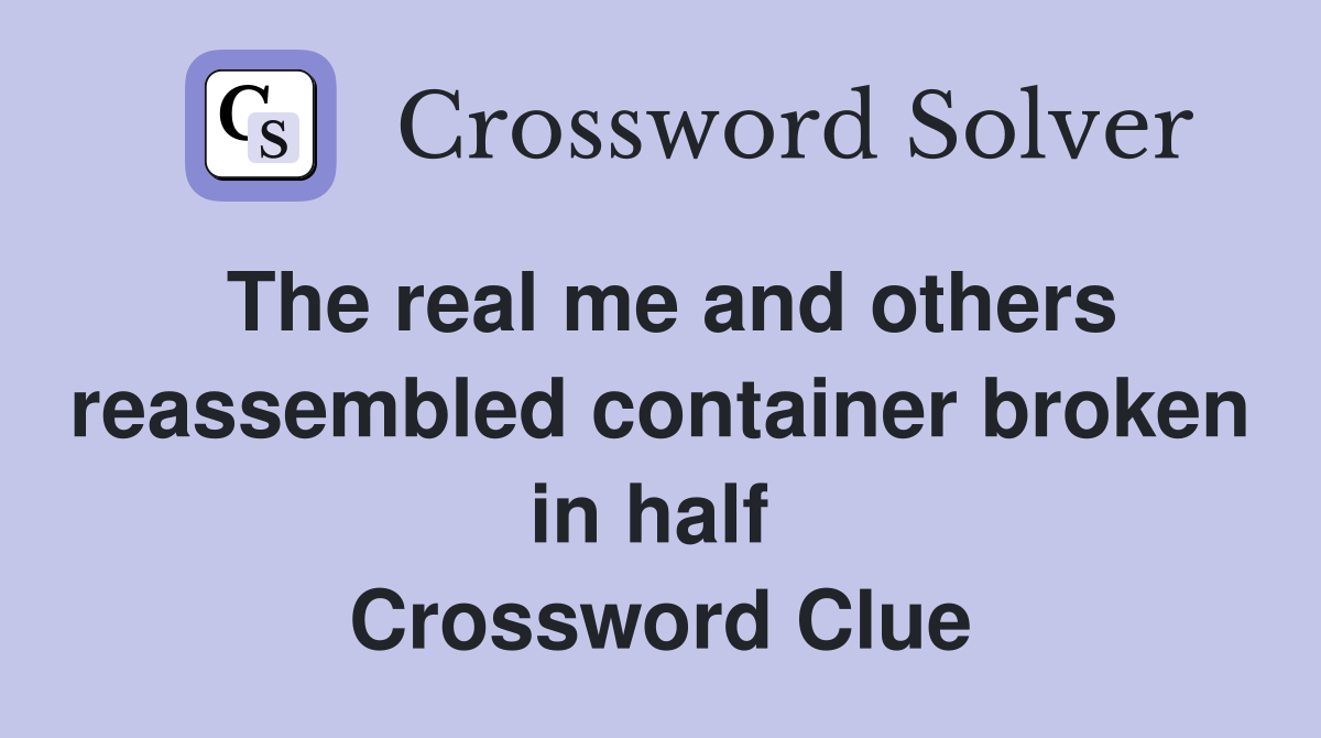 The real me and others reassem­bled container broken in half  Crossword Clue