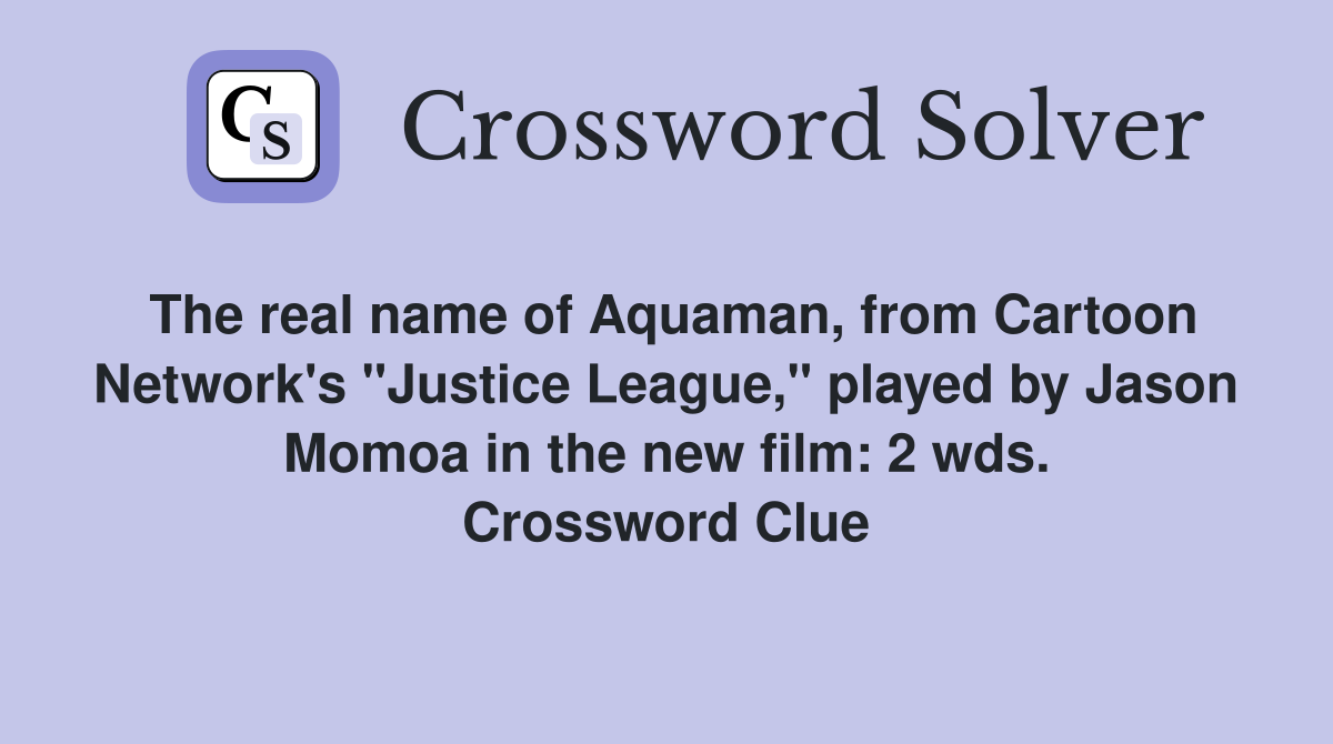 The real name of Aquaman, from Cartoon Network's "Justice League," played by Jason Momoa in the new film: 2 wds. Crossword Clue