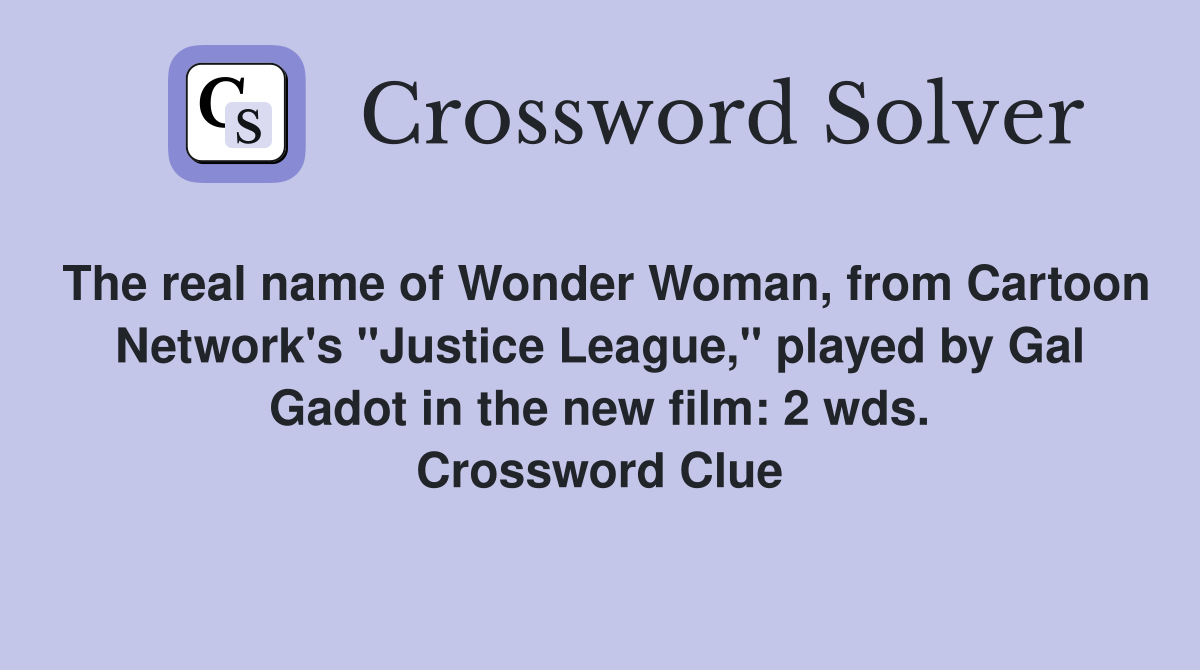 The real name of Wonder Woman, from Cartoon Network's "Justice League," played by Gal Gadot in the new film: 2 wds. Crossword Clue