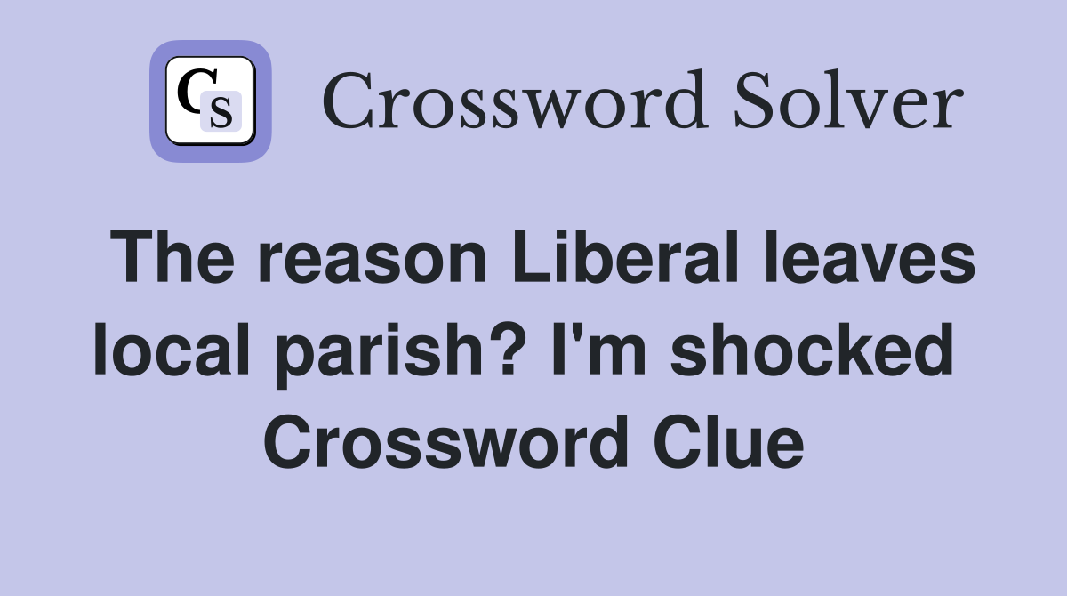 The reason Liberal leaves local parish? I'm shocked  Crossword Clue