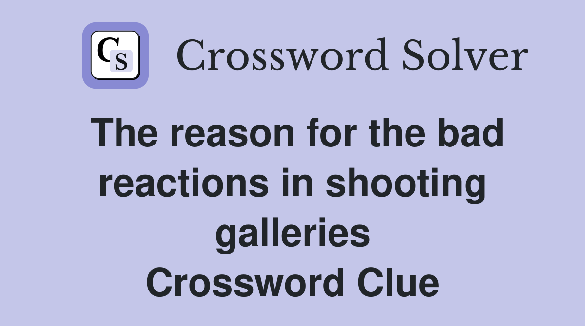 The reason for the bad reactions in shooting galleries Crossword Clue