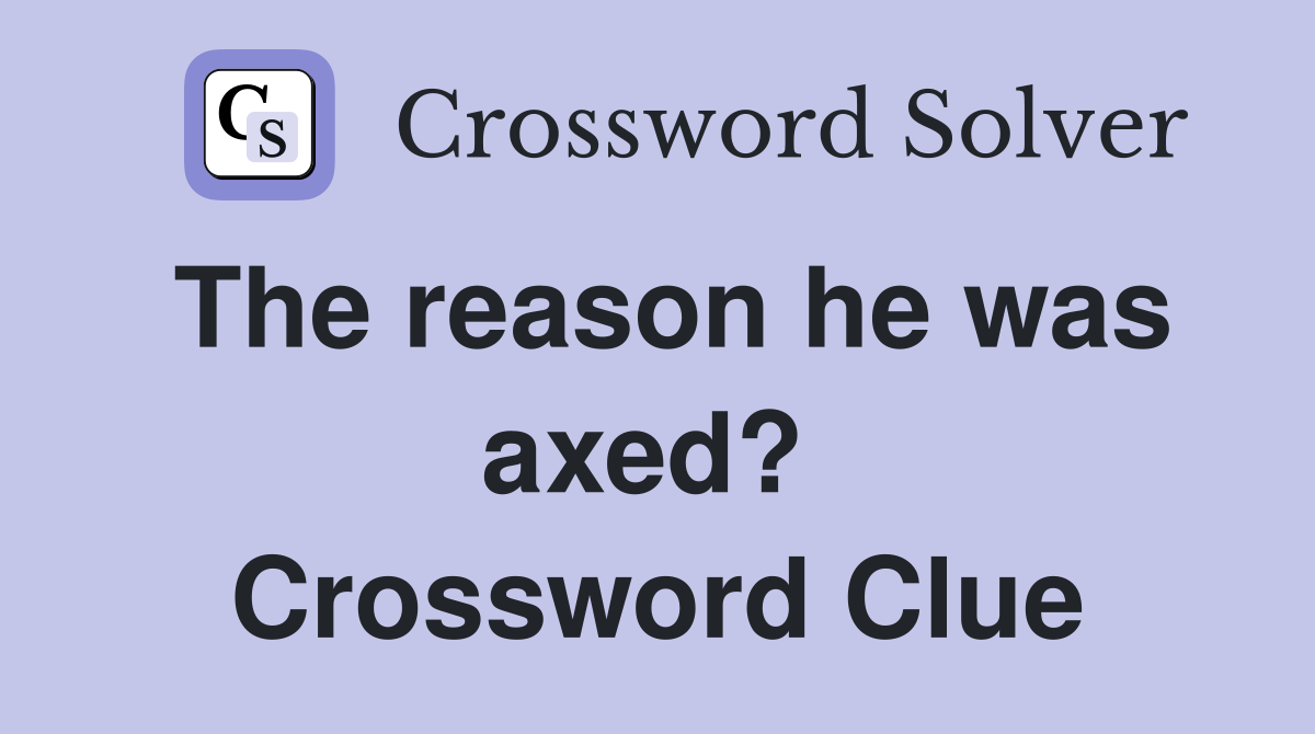 The reason he was axed?  Crossword Clue