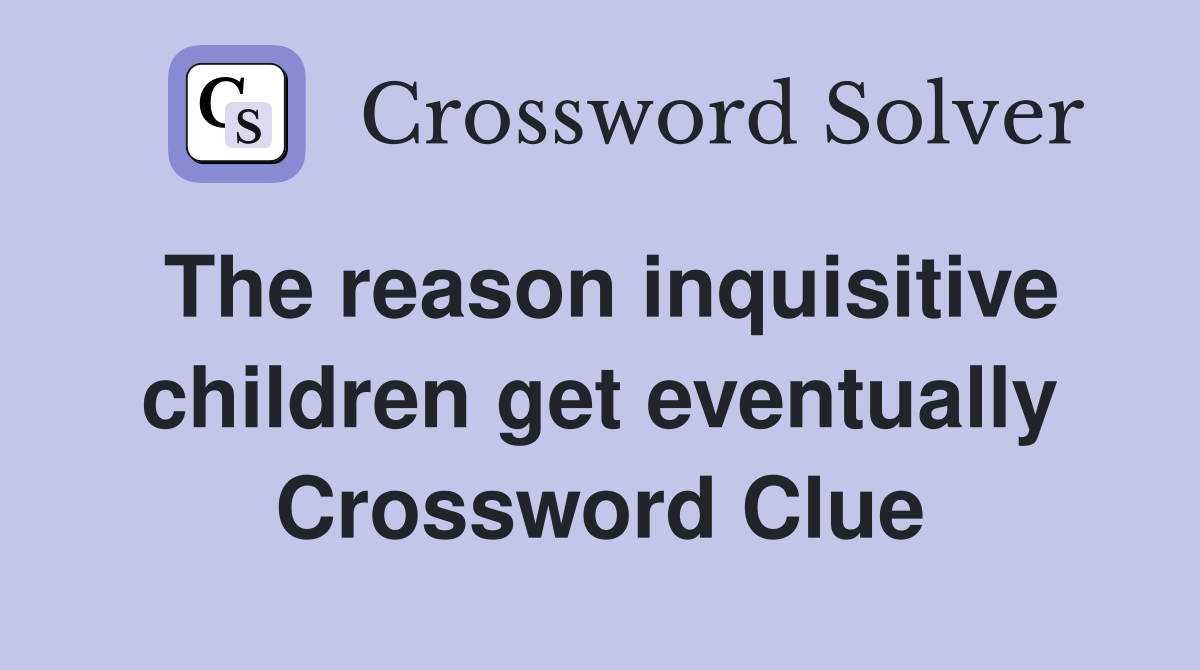 The reason inquisitive children get eventually Crossword Clue