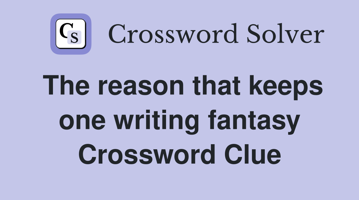 The reason that keeps one writing fantasy Crossword Clue