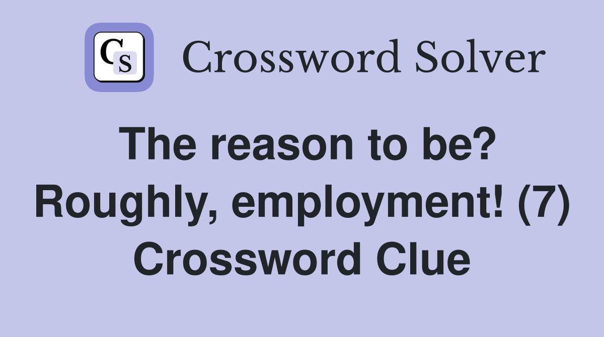 The reason to be? Roughly, employment! (7) Crossword Clue
