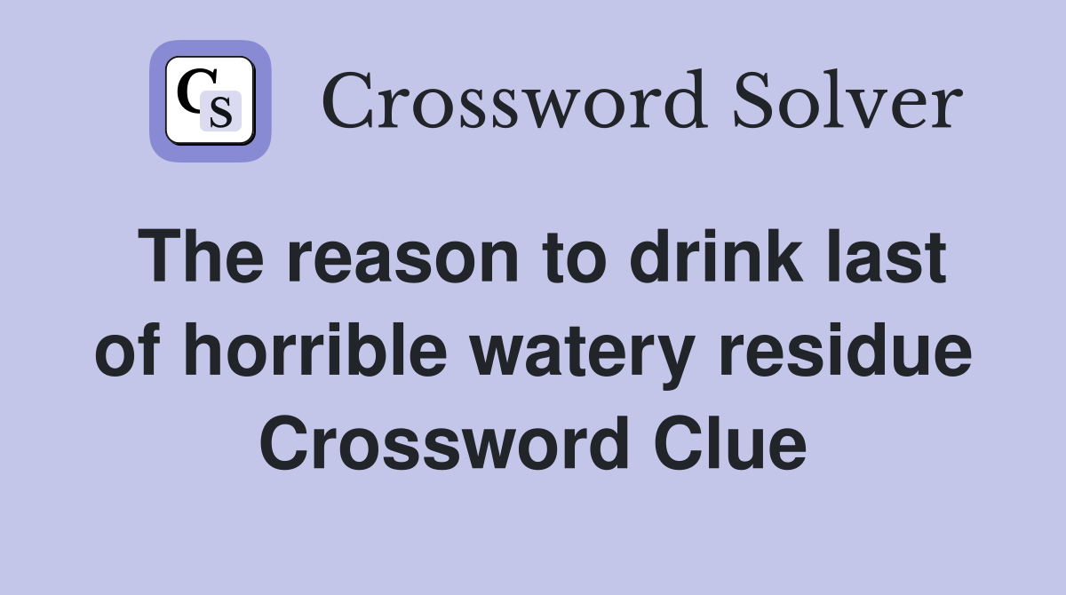The reason to drink last of horrible watery residue Crossword Clue
