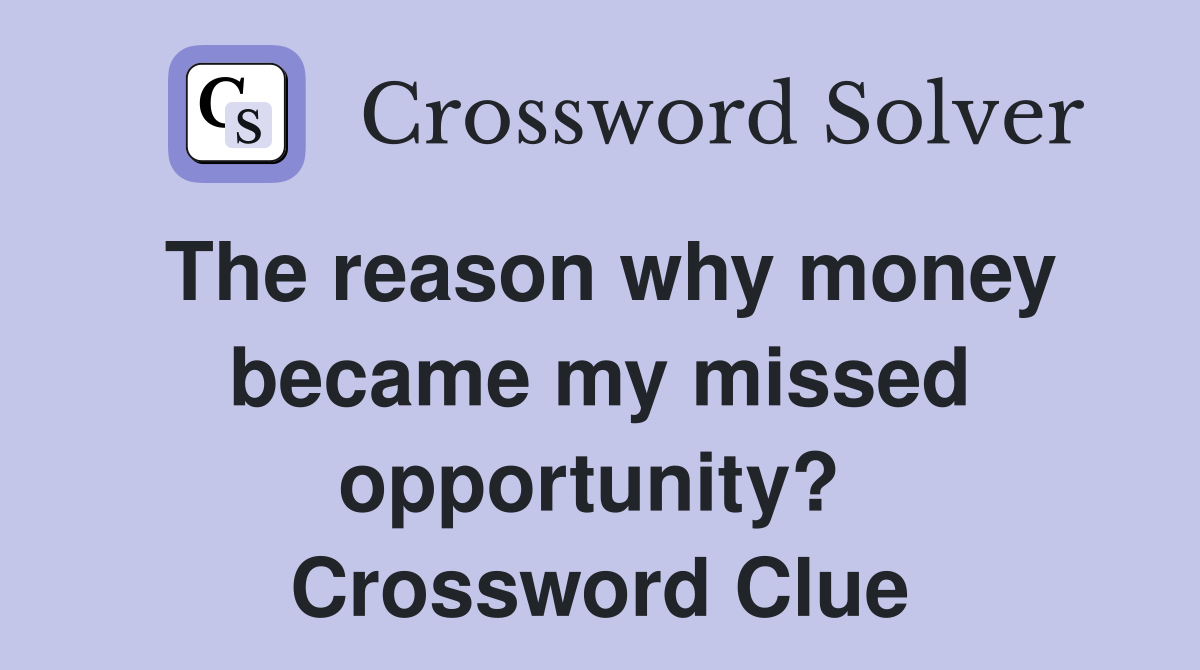 The reason why money became my missed opportunity?  Crossword Clue