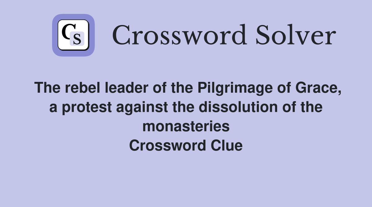 The rebel leader of the Pilgrimage of Grace, a protest against the dissolution of the monasteries Crossword Clue