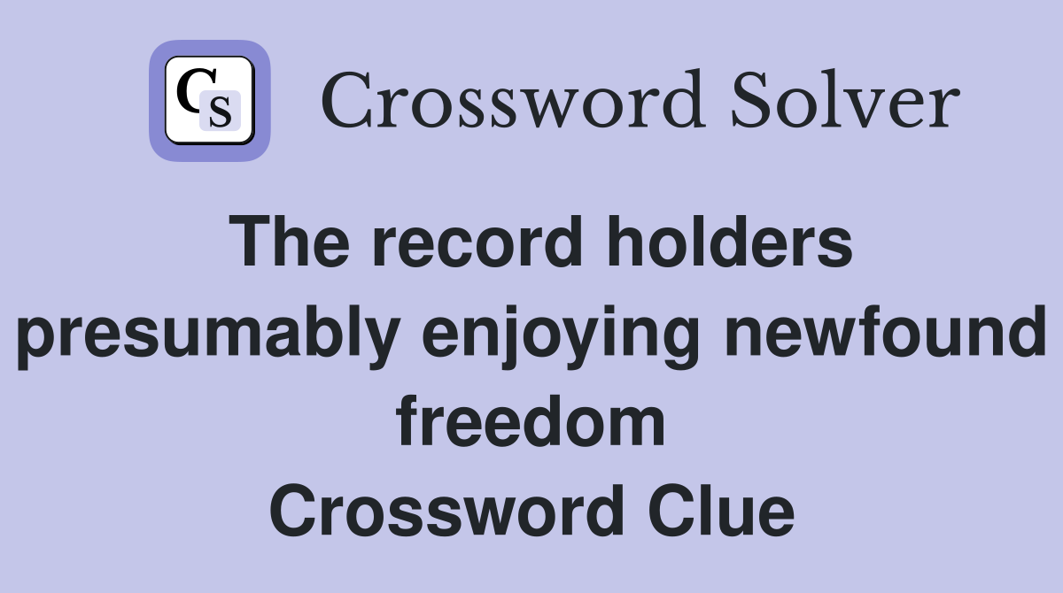 The record holders presumably enjoying newfound freedom Crossword Clue