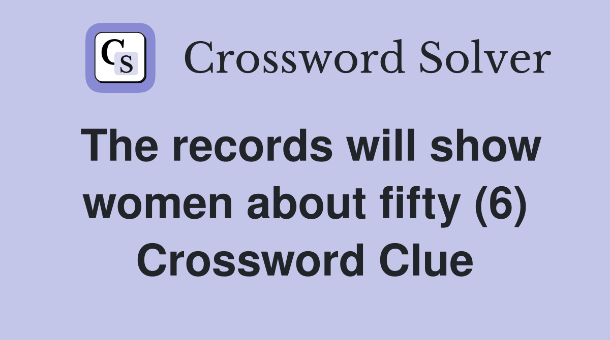 The records will show women about fifty (6) Crossword Clue