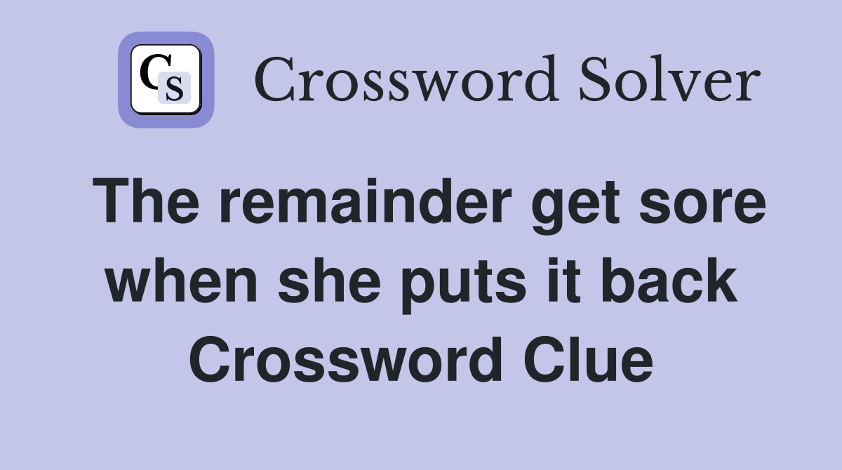 The remainder get sore when she puts it back Crossword Clue