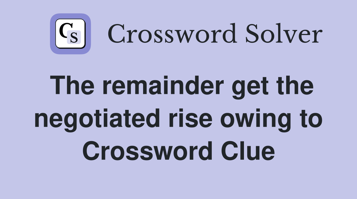The remainder get the negotiated rise owing to Crossword Clue