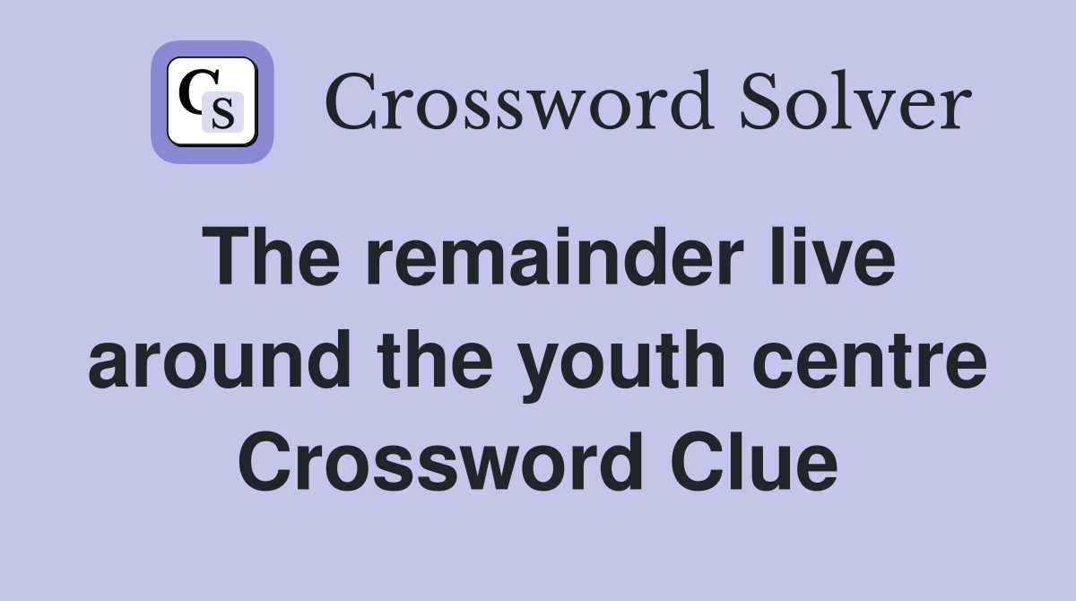 The remainder live around the youth centre Crossword Clue