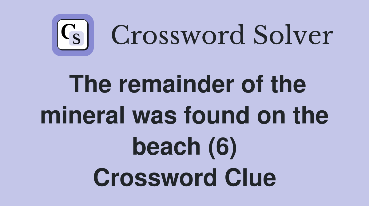 The remainder of the mineral was found on the beach (6) Crossword Clue
