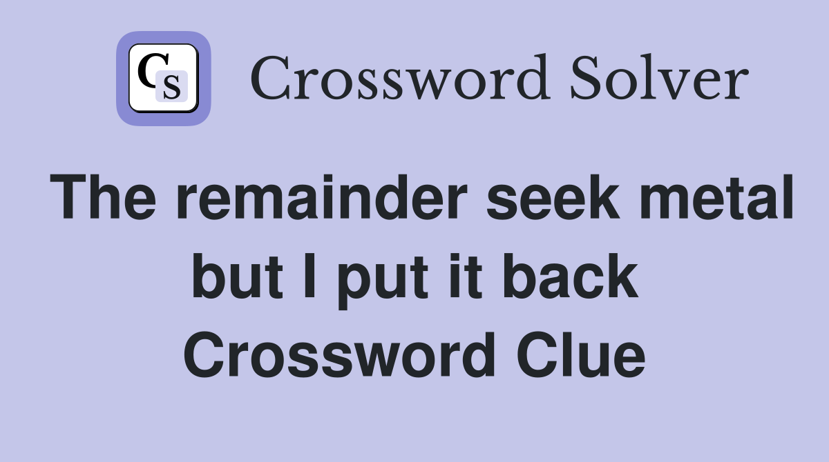 The remainder seek metal but I put it back Crossword Clue
