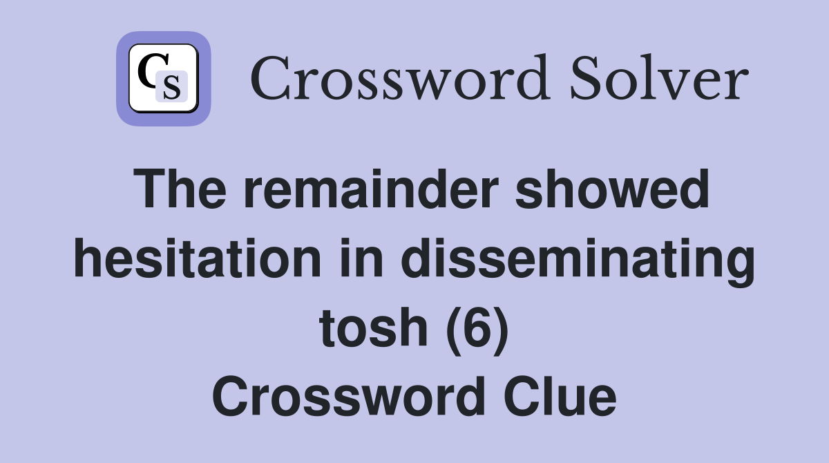 The remainder showed hesitation in disseminating tosh (6) Crossword Clue