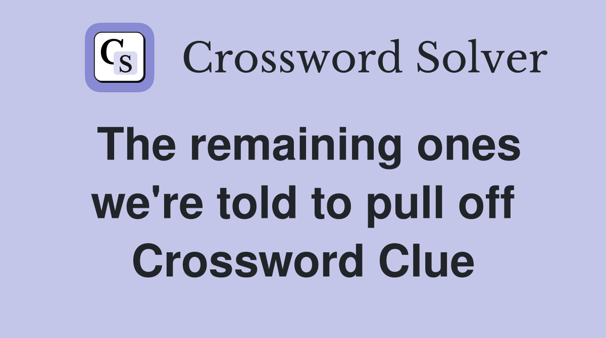 The remaining ones we're told to pull off Crossword Clue