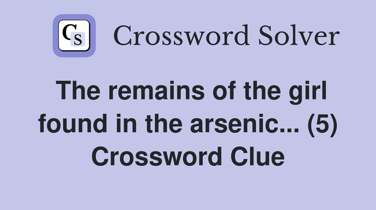 The remains of the girl found in the arsenic... (5) Crossword Clue