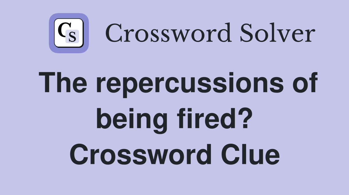 The repercussions of being fired? Crossword Clue