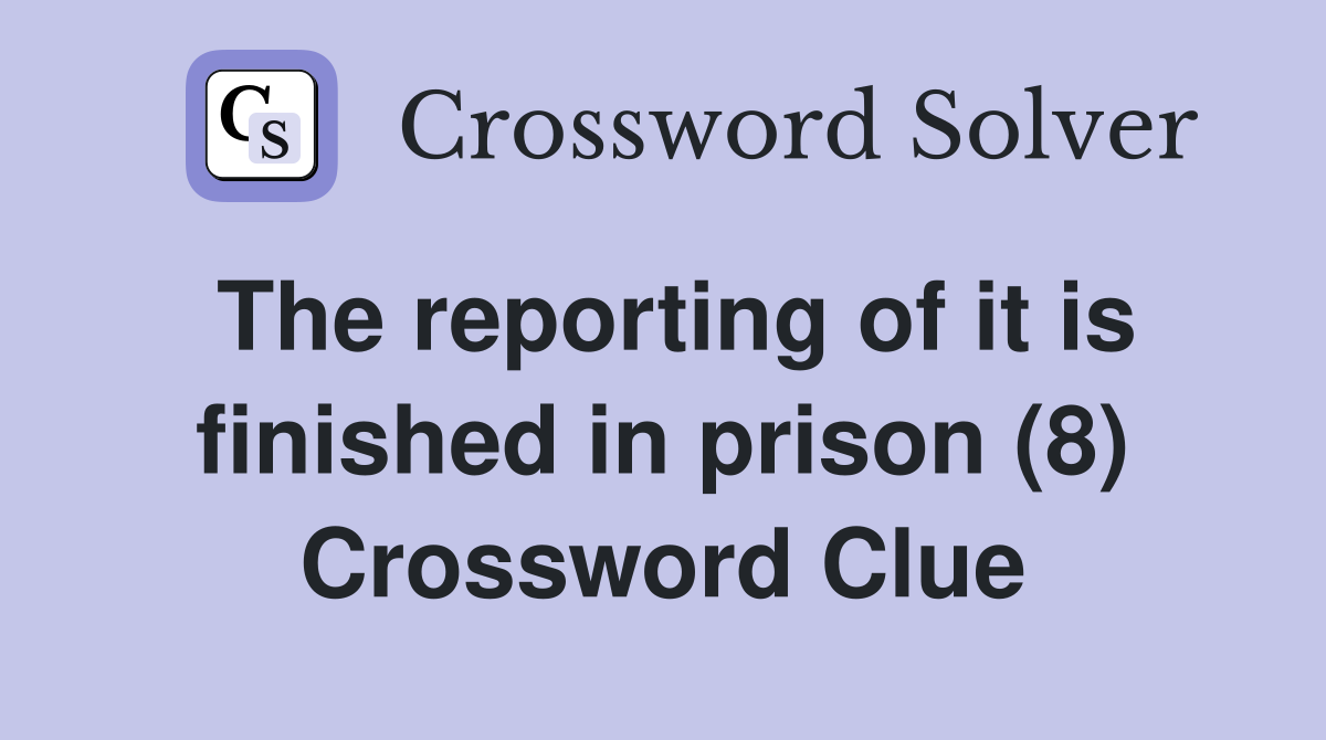 The reporting of it is finished in prison (8) Crossword Clue
