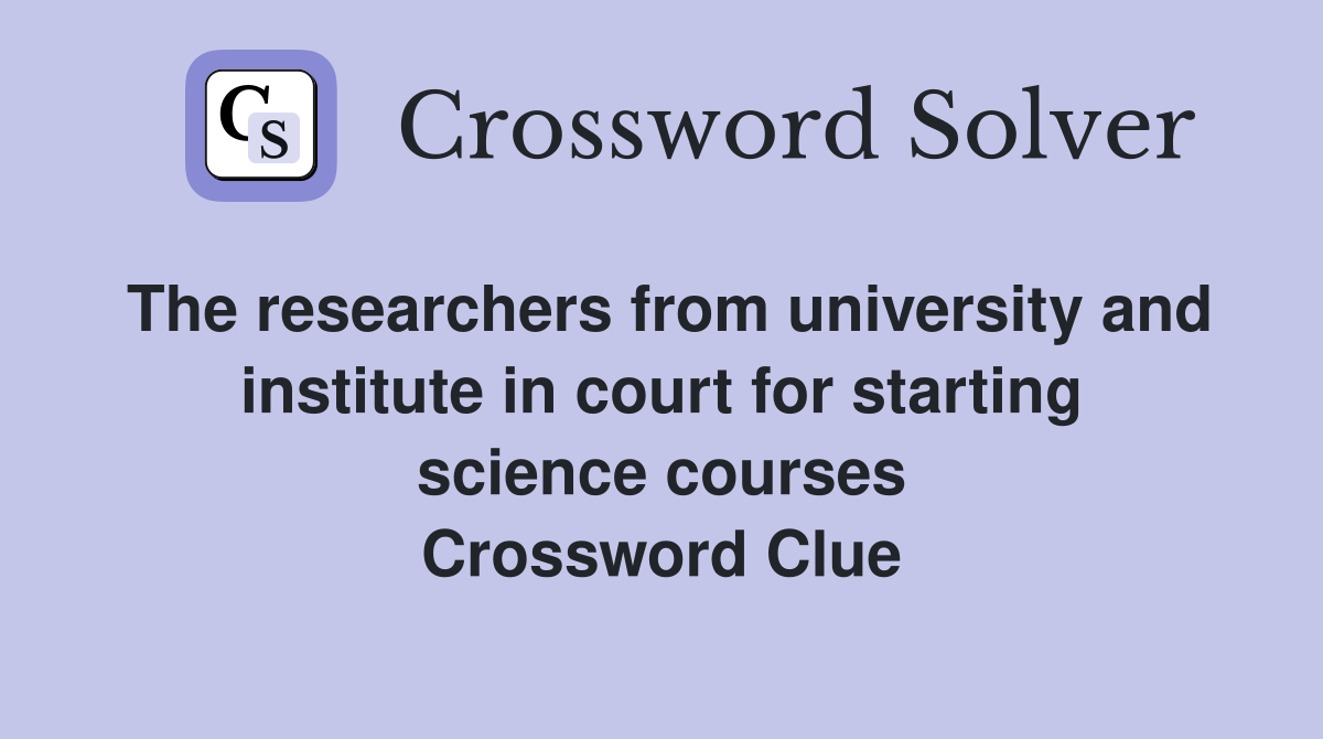 The researchers from university and institute in court for starting science courses Crossword Clue