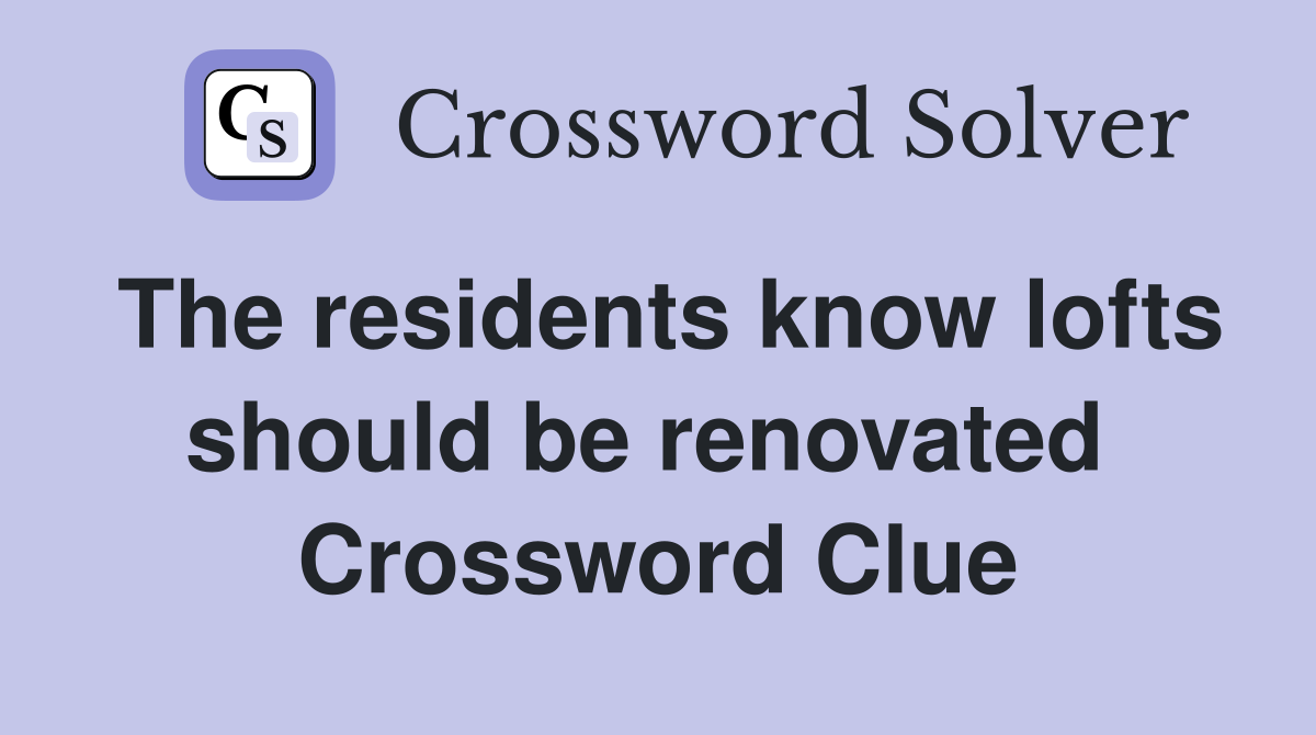 The residents know lofts should be renovated  Crossword Clue
