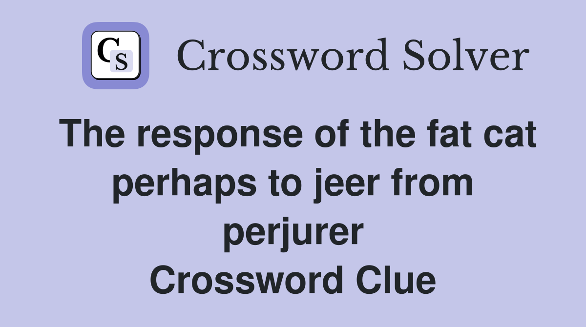 The response of the fat cat perhaps to jeer from perjurer Crossword Clue