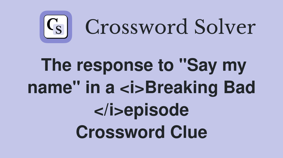 The response to "Say my name" in a <i>Breaking Bad </i>episode Crossword Clue