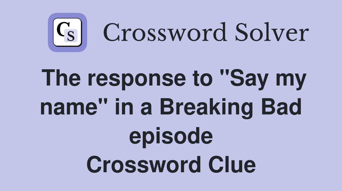 The response to "Say my name" in a Breaking Bad episode Crossword Clue