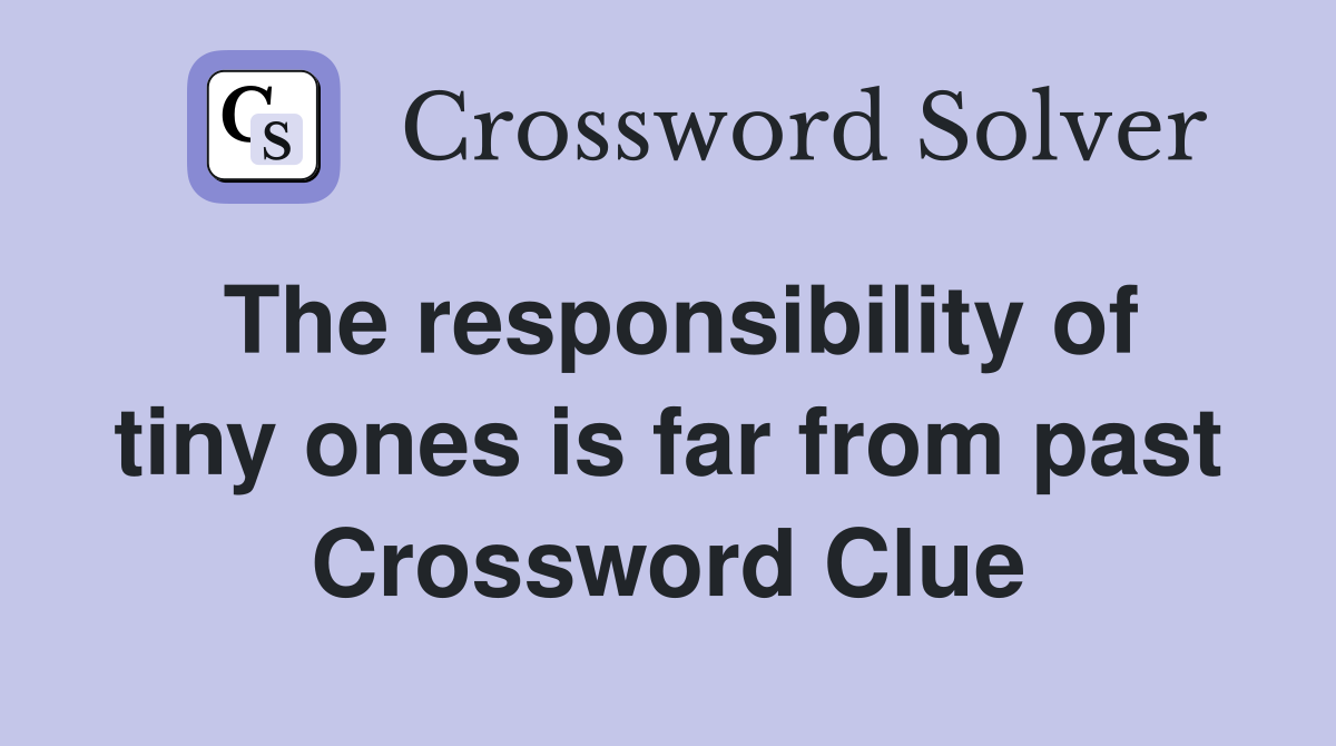 The responsibility of tiny ones is far from past Crossword Clue