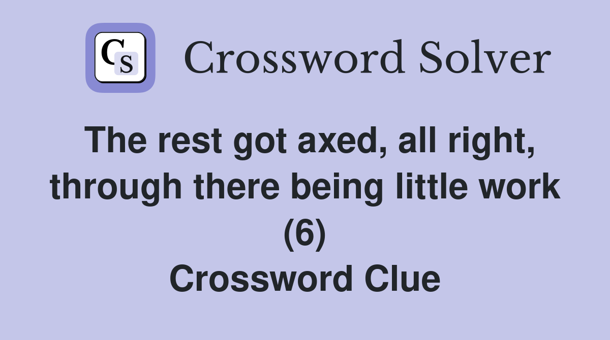 The rest got axed, all right, through there being little work (6) Crossword Clue