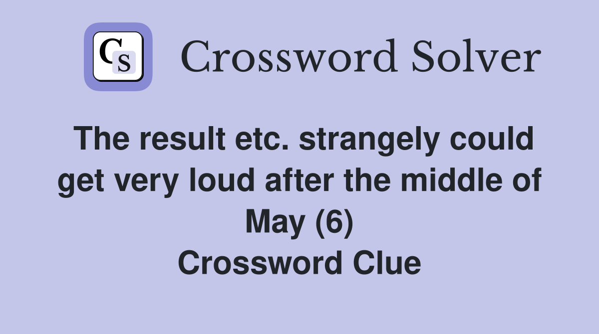 The result etc. strangely could get very loud after the middle of May (6) Crossword Clue