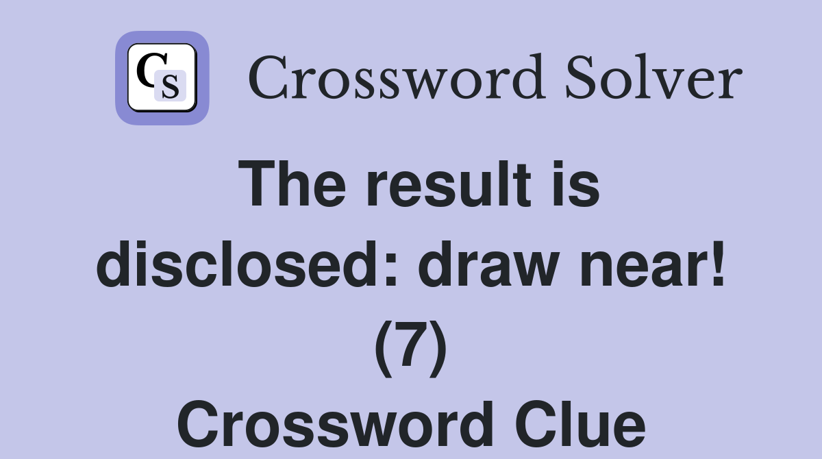 The result is disclosed: draw near! (7) Crossword Clue