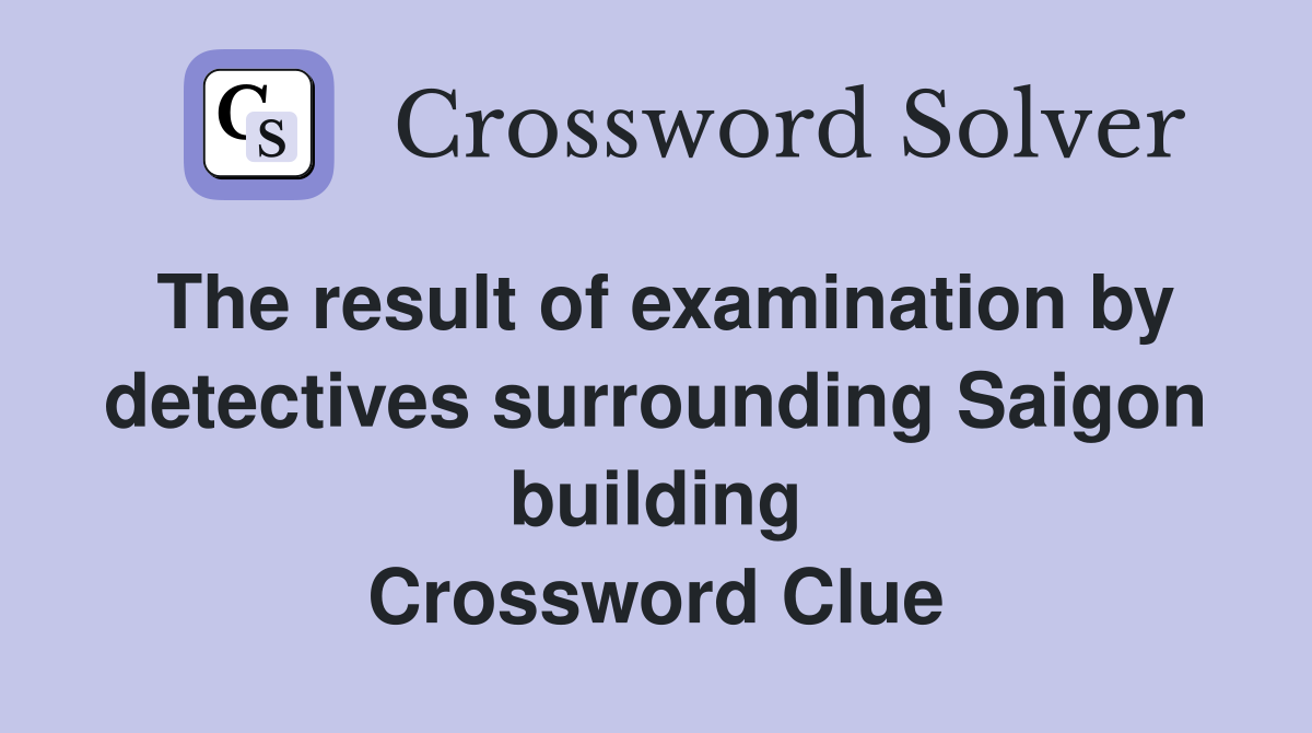 The result of examination by detectives surrounding Saigon building Crossword Clue