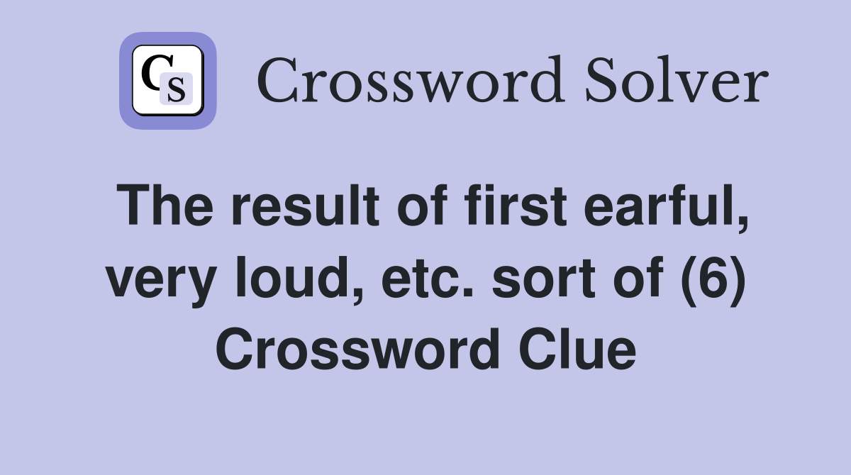 The result of first earful, very loud, etc. sort of (6) Crossword Clue