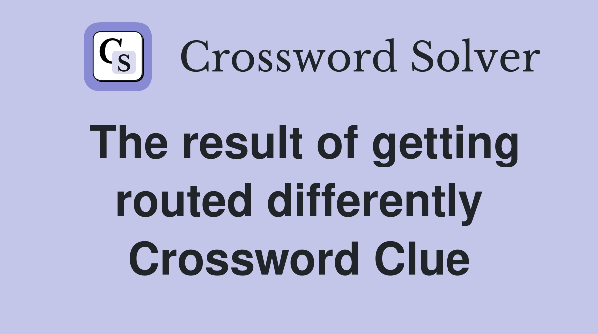 The result of getting routed differently Crossword Clue