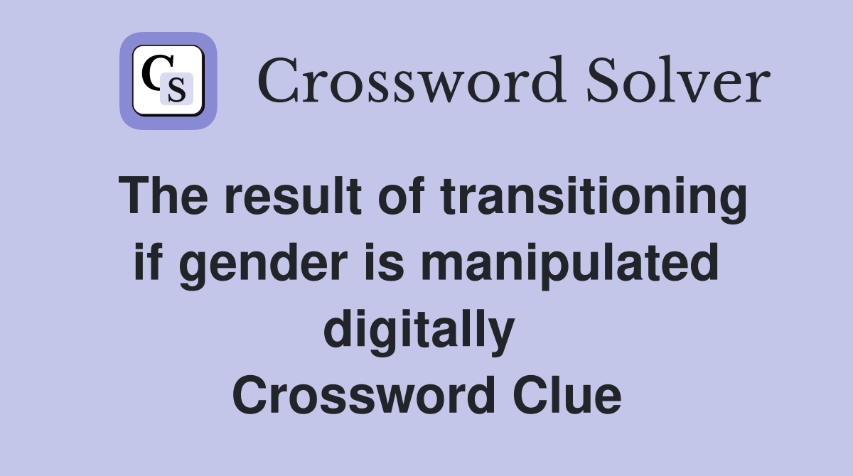 The result of transitioning if gender is manipulated digitally  Crossword Clue