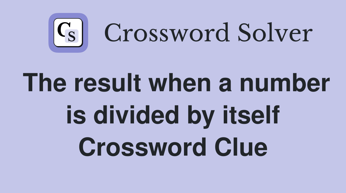 The result when a number is divided by itself Crossword Clue