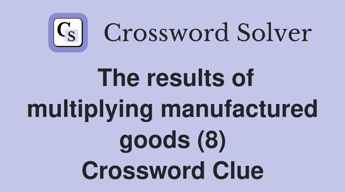 The results of multiplying manufactured goods (8) Crossword Clue