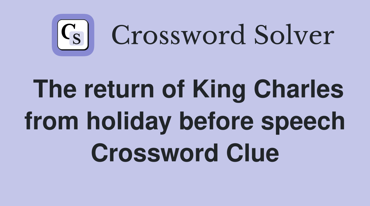 The return of King Charles from holiday before speech Crossword Clue