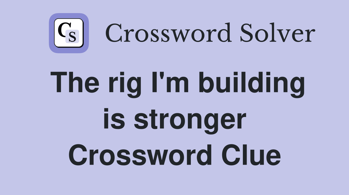 The rig I'm building is stronger Crossword Clue