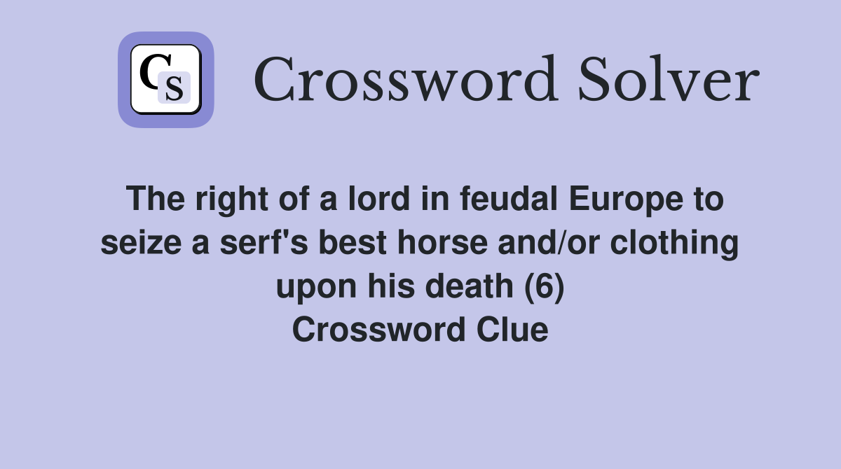 The right of a lord in feudal Europe to seize a serf's best horse and/or clothing upon his death (6) Crossword Clue
