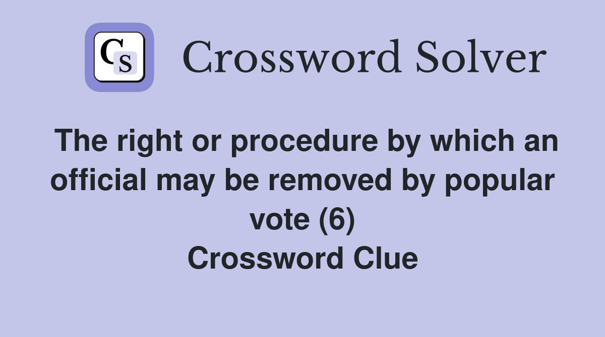 The right or procedure by which an official may be removed by popular vote (6) Crossword Clue
