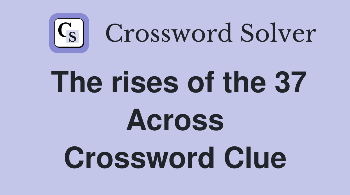 The rises of the 37 Across Crossword Clue